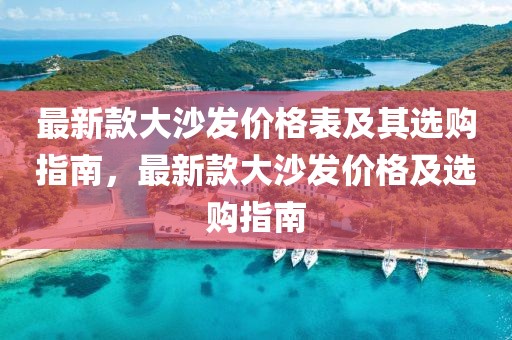 最新款大沙發(fā)價格表及其選購指南，最新款大沙發(fā)價格及選購指南