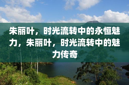朱麗葉，時光流轉(zhuǎn)中的永恒魅力，朱麗葉，時光流轉(zhuǎn)中的魅力傳奇