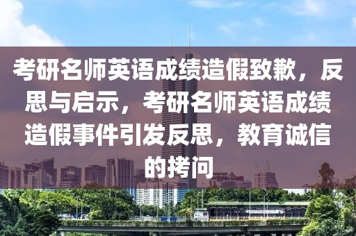 考研名師英語成績造假致歉，反思與啟示，考研名師英語成績造假事件引發(fā)反思，教育誠信的拷問