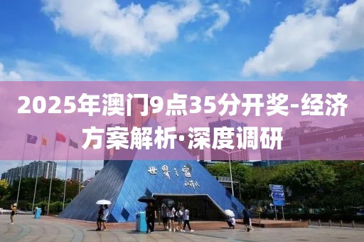 2025年澳門(mén)9點(diǎn)35分開(kāi)獎(jiǎng)-經(jīng)濟(jì)方案解析·深度調(diào)研