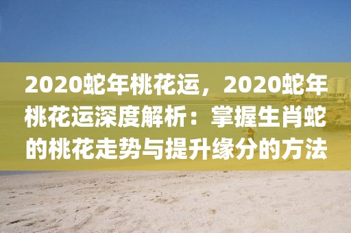 2020蛇年桃花運，2020蛇年桃花運深度解析：掌握生肖蛇的桃花走勢與提升緣分的方法