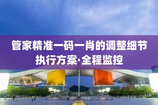 管家精準(zhǔn)一碼一肖的調(diào)整細(xì)節(jié)執(zhí)行方案·全程監(jiān)控