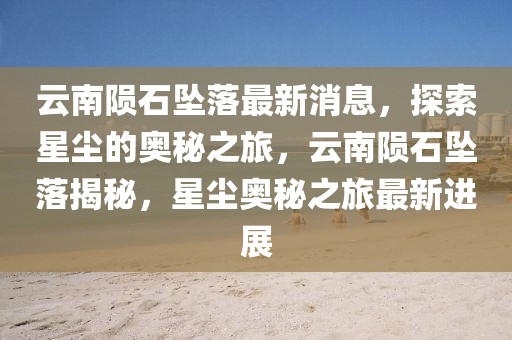 云南隕石墜落最新消息，探索星塵的奧秘之旅，云南隕石墜落揭秘，星塵奧秘之旅最新進(jìn)展
