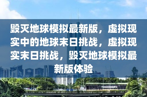 毀滅地球模擬最新版，虛擬現(xiàn)實中的地球末日挑戰(zhàn)，虛擬現(xiàn)實末日挑戰(zhàn)，毀滅地球模擬最新版體驗