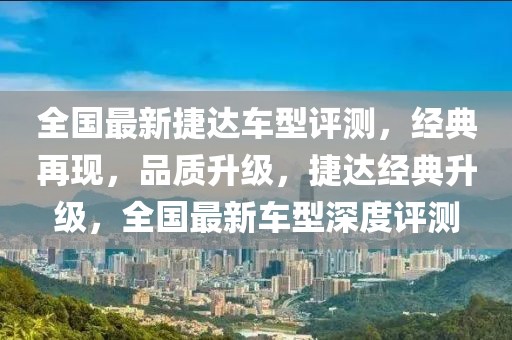 全國(guó)最新捷達(dá)車型評(píng)測(cè)，經(jīng)典再現(xiàn)，品質(zhì)升級(jí)，捷達(dá)經(jīng)典升級(jí)，全國(guó)最新車型深度評(píng)測(cè)