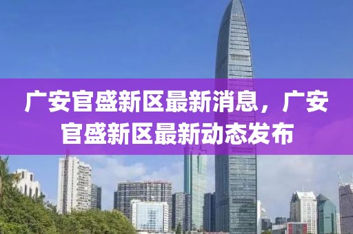 廣安官盛新區(qū)最新消息，廣安官盛新區(qū)最新動態(tài)發(fā)布