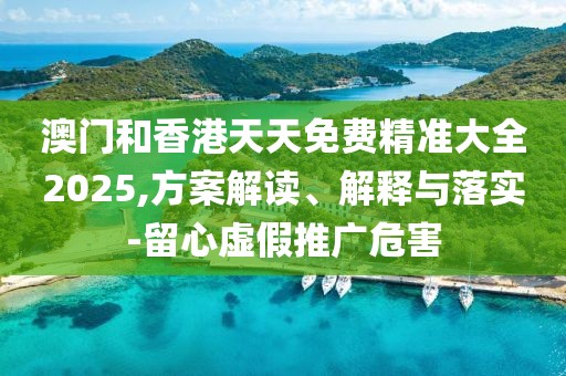 澳門和香港天天免費(fèi)精準(zhǔn)大全2025,方案解讀、解釋與落實(shí)-留心虛假推廣危害