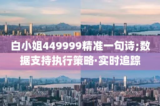 白小姐449999精準(zhǔn)一句詩;數(shù)據(jù)支持執(zhí)行策略·實(shí)時(shí)追蹤