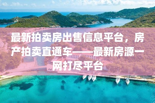 最新拍賣房出售信息平臺，房產(chǎn)拍賣直通車——最新房源一網(wǎng)打盡平臺