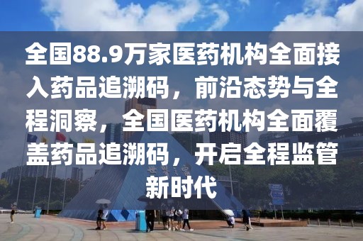 全國88.9萬家醫(yī)藥機(jī)構(gòu)全面接入藥品追溯碼，前沿態(tài)勢與全程洞察，全國醫(yī)藥機(jī)構(gòu)全面覆蓋藥品追溯碼，開啟全程監(jiān)管新時(shí)代