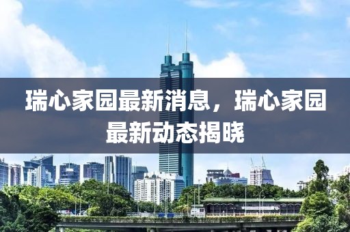 瑞心家園最新消息，瑞心家園最新動(dòng)態(tài)揭曉