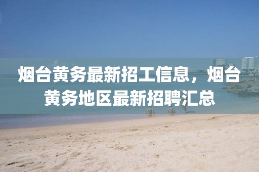 煙臺(tái)黃務(wù)最新招工信息，煙臺(tái)黃務(wù)地區(qū)最新招聘匯總