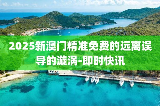 2025新澳門精準(zhǔn)免費(fèi)的遠(yuǎn)離誤導(dǎo)的漩渦-即時(shí)快訊
