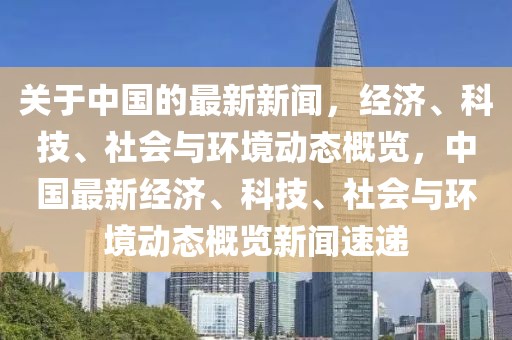 關(guān)于中國(guó)的最新新聞，經(jīng)濟(jì)、科技、社會(huì)與環(huán)境動(dòng)態(tài)概覽，中國(guó)最新經(jīng)濟(jì)、科技、社會(huì)與環(huán)境動(dòng)態(tài)概覽新聞速遞