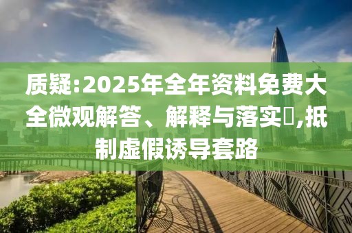 質疑:2025年全年資料免費大全微觀解答、解釋與落實?,抵制虛假誘導套路