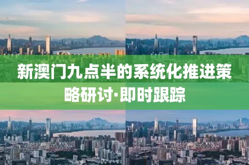 新澳門九點半的系統(tǒng)化推進策略研討·即時跟蹤