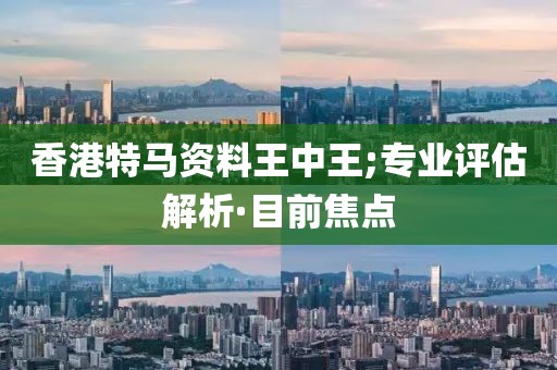 香港特馬資料王中王;專業(yè)評(píng)估解析·目前焦點(diǎn)