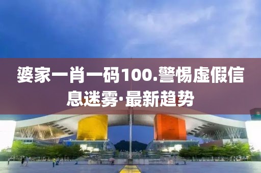 婆家一肖一碼100.警惕虛假信息迷霧·最新趨勢
