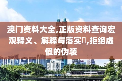 澳門資料大全,正版資料查詢宏觀釋義、解釋與落實(shí)?,拒絕虛假的偽裝