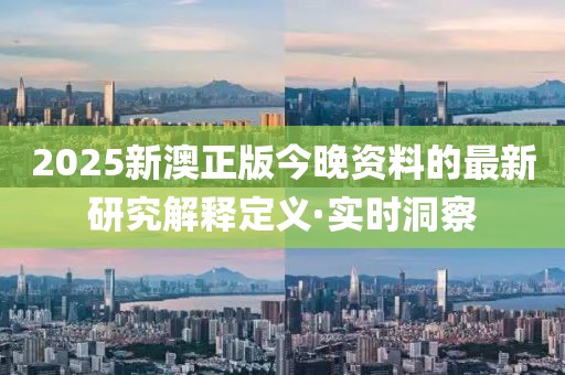 2025新澳正版今晚資料的最新研究解釋定義·實時洞察