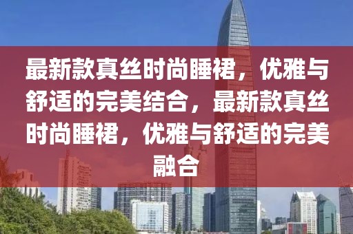 最新款真絲時尚睡裙，優(yōu)雅與舒適的完美結(jié)合，最新款真絲時尚睡裙，優(yōu)雅與舒適的完美融合