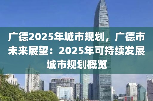 廣德2025年城市規(guī)劃，廣德市未來(lái)展望：2025年可持續(xù)發(fā)展城市規(guī)劃概覽