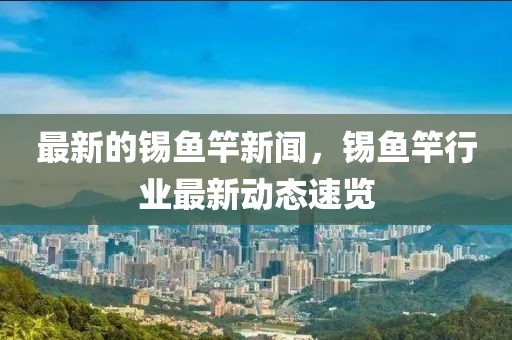 最新的錫魚竿新聞，錫魚竿行業(yè)最新動態(tài)速覽