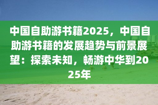 中國自助游書籍2025，中國自助游書籍的發(fā)展趨勢與前景展望：探索未知，暢游中華到2025年