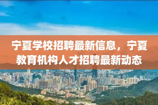 寧夏學(xué)校招聘最新信息，寧夏教育機構(gòu)人才招聘最新動態(tài)