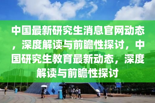 中國最新研究生消息官網(wǎng)動態(tài)，深度解讀與前瞻性探討，中國研究生教育最新動態(tài)，深度解讀與前瞻性探討