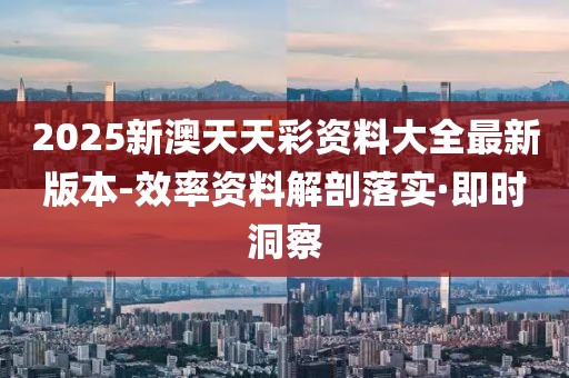 2025新澳天天彩資料大全最新版本-效率資料解剖落實·即時洞察