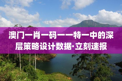 澳門(mén)一肖一碼一一特一中的深層策略設(shè)計(jì)數(shù)據(jù)·立刻速報(bào)