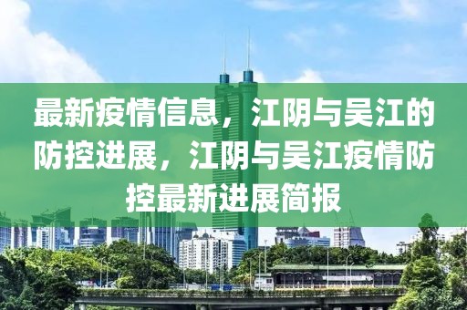 最新疫情信息，江陰與吳江的防控進(jìn)展，江陰與吳江疫情防控最新進(jìn)展簡報(bào)