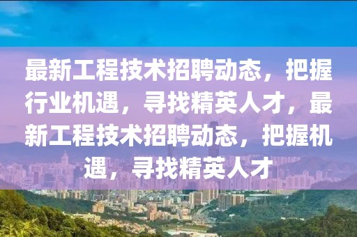 最新工程技術招聘動態(tài)，把握行業(yè)機遇，尋找精英人才，最新工程技術招聘動態(tài)，把握機遇，尋找精英人才