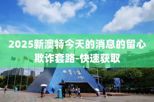 2025新澳特今天的消息的留心欺詐套路-快速獲取