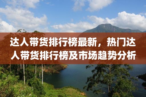達(dá)人帶貨排行榜最新，熱門達(dá)人帶貨排行榜及市場(chǎng)趨勢(shì)分析