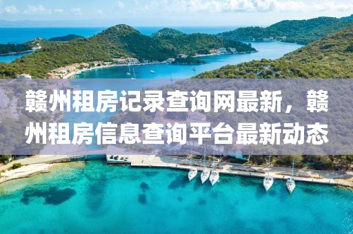 贛州租房記錄查詢網(wǎng)最新，贛州租房信息查詢平臺最新動態(tài)