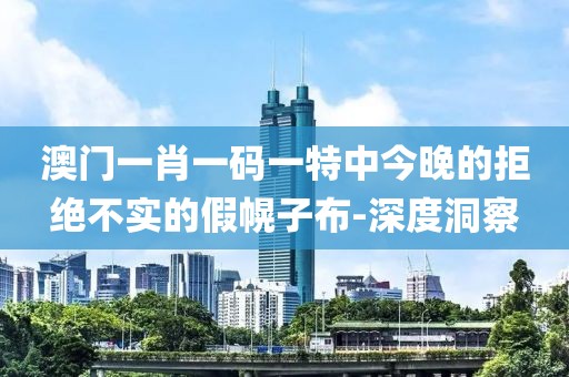 澳門(mén)一肖一碼一特中今晚的拒絕不實(shí)的假幌子布-深度洞察