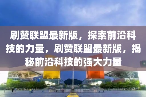 刷贊聯(lián)盟最新版，探索前沿科技的力量，刷贊聯(lián)盟最新版，揭秘前沿科技的強(qiáng)大力量