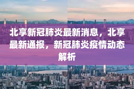 北享新冠肺炎最新消息，北享最新通報，新冠肺炎疫情動態(tài)解析