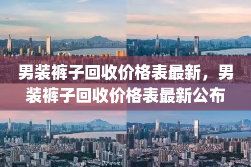 男裝褲子回收價(jià)格表最新，男裝褲子回收價(jià)格表最新公布