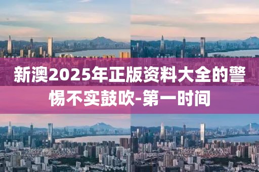 新澳2025年正版資料大全的警惕不實(shí)鼓吹-第一時(shí)間
