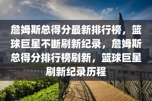 詹姆斯總得分最新排行榜，籃球巨星不斷刷新紀(jì)錄，詹姆斯總得分排行榜刷新，籃球巨星刷新紀(jì)錄歷程