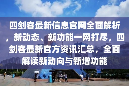 四劍客最新信息官網(wǎng)全面解析，新動(dòng)態(tài)、新功能一網(wǎng)打盡，四劍客最新官方資訊匯總，全面解讀新動(dòng)向與新增功能