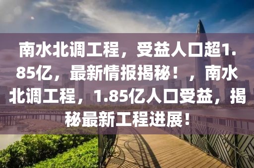 南水北調(diào)工程，受益人口超1.85億，最新情報(bào)揭秘！，南水北調(diào)工程，1.85億人口受益，揭秘最新工程進(jìn)展！