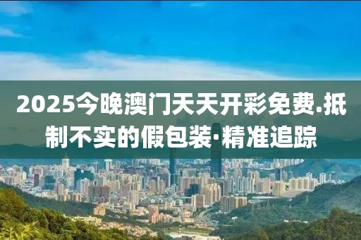 2025今晚澳門天天開彩免費(fèi).抵制不實(shí)的假包裝·精準(zhǔn)追蹤