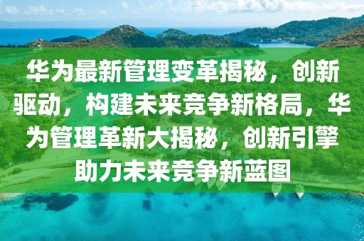 華為最新管理變革揭秘，創(chuàng)新驅動，構建未來競爭新格局，華為管理革新大揭秘，創(chuàng)新引擎助力未來競爭新藍圖