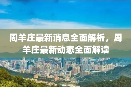 周羊莊最新消息全面解析，周羊莊最新動態(tài)全面解讀