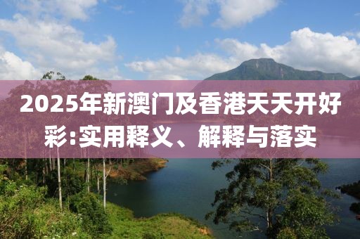 2025年新澳門及香港天天開好彩:實用釋義、解釋與落實