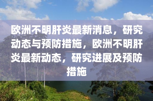 歐洲不明肝炎最新消息，研究動態(tài)與預(yù)防措施，歐洲不明肝炎最新動態(tài)，研究進(jìn)展及預(yù)防措施